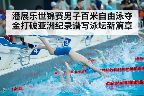 潘展乐世锦赛男子百米自由泳夺金打破亚洲纪录谱写泳坛新篇章