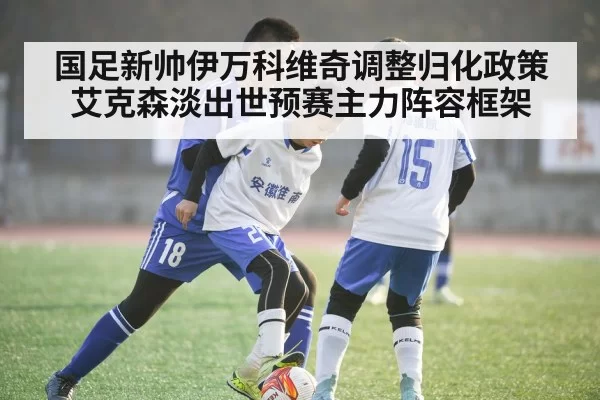 国足新帅伊万科维奇调整归化政策艾克森淡出世预赛主力阵容框架