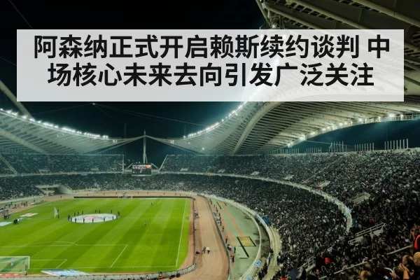 阿森纳正式开启赖斯续约谈判 中场核心未来去向引发广泛关注