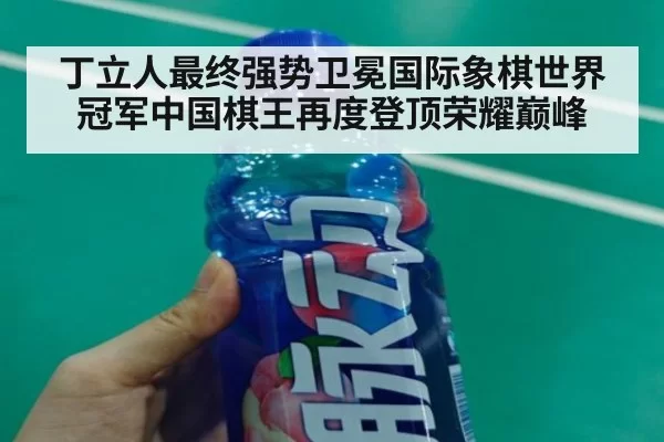 丁立人最终强势卫冕国际象棋世界冠军中国棋王再度登顶荣耀巅峰