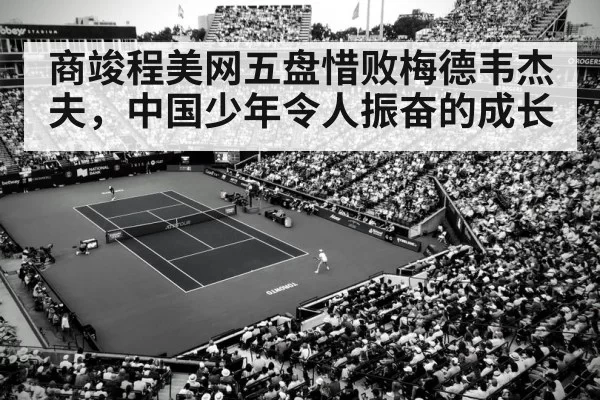 商竣程美网五盘惜败梅德韦杰夫，中国少年令人振奋的成长