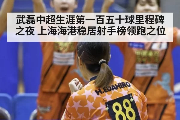 武磊中超生涯第一百五十球里程碑之夜 上海海港稳居射手榜领跑之位