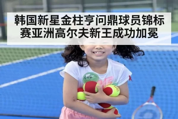 韩国新星金柱亨问鼎球员锦标赛亚洲高尔夫新王成功加冕
