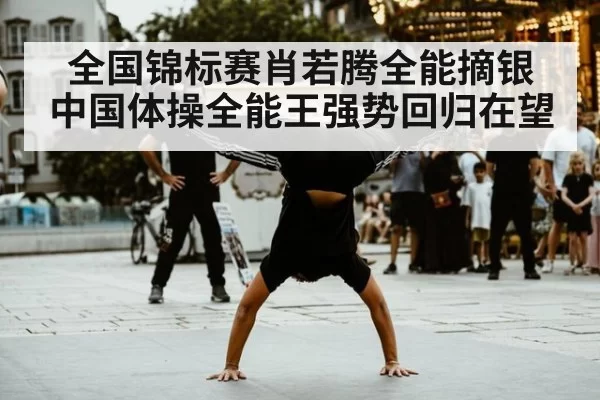 全国锦标赛肖若腾全能摘银 中国体操全能王强势回归在望