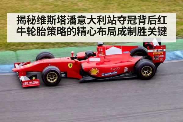 揭秘维斯塔潘意大利站夺冠背后红牛轮胎策略的精心布局成制胜关键