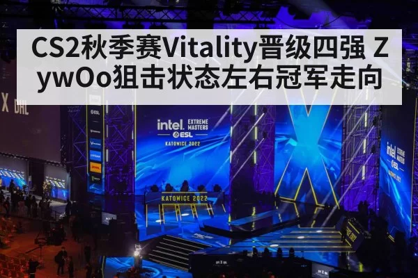 CS2秋季赛Vitality晋级四强 ZywOo狙击状态左右冠军走向